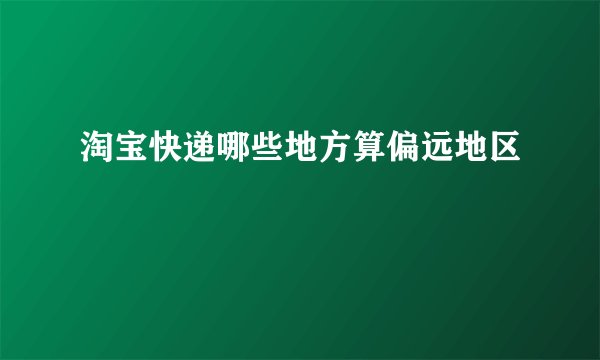 淘宝快递哪些地方算偏远地区