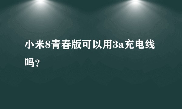 小米8青春版可以用3a充电线吗？