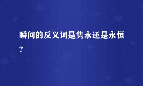 瞬间的反义词是隽永还是永恒?