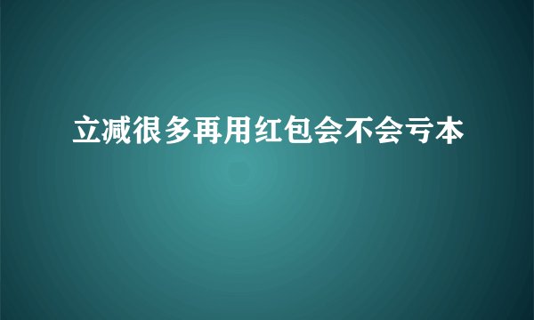 立减很多再用红包会不会亏本