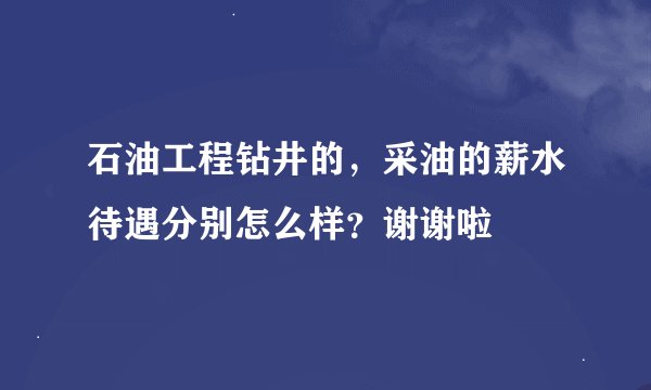 石油工程钻井的，采油的薪水待遇分别怎么样？谢谢啦
