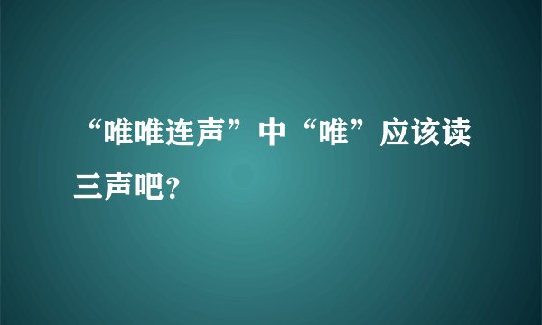“唯唯连声”中“唯”应该读三声吧？