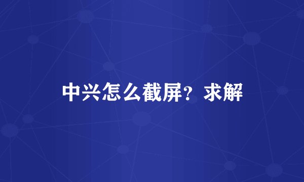 中兴怎么截屏？求解