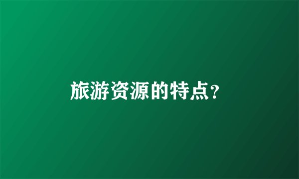 旅游资源的特点？