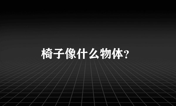 椅子像什么物体？