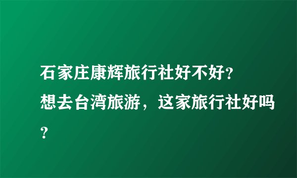 石家庄康辉旅行社好不好？ 想去台湾旅游，这家旅行社好吗？