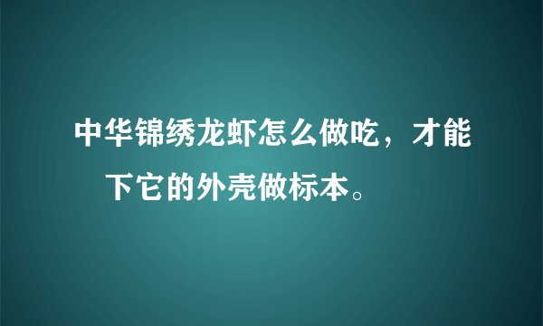 中华锦绣龙虾怎么做吃,才能畄下它的外壳做标本。