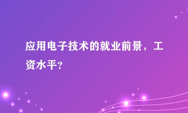 应用电子技术的就业前景，工资水平？