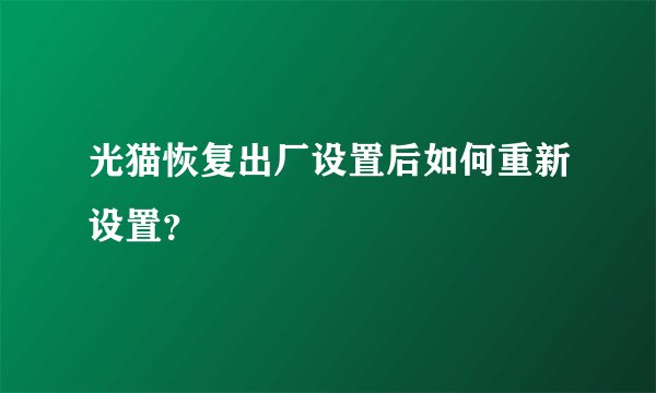 光猫恢复出厂设置后如何重新设置？