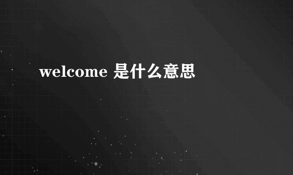 welcome 是什么意思
