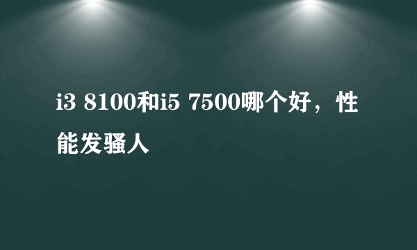 i3 8100和i5 7500哪个好，性能发骚人