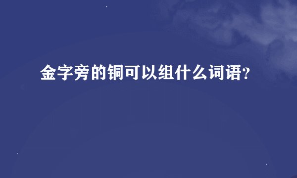 金字旁的铜可以组什么词语？
