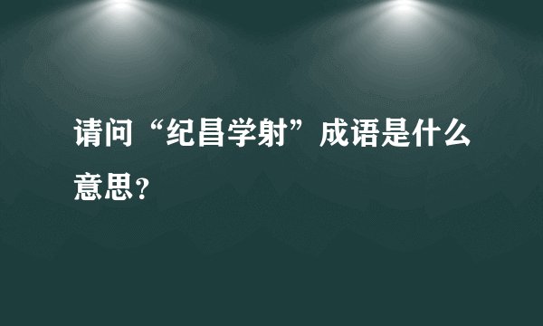 请问“纪昌学射”成语是什么意思？