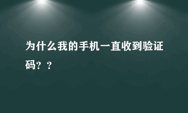 为什么我的手机一直收到验证码？？