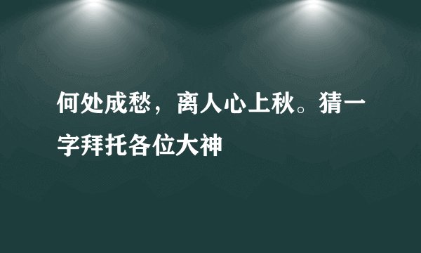 何处成愁，离人心上秋。猜一字拜托各位大神