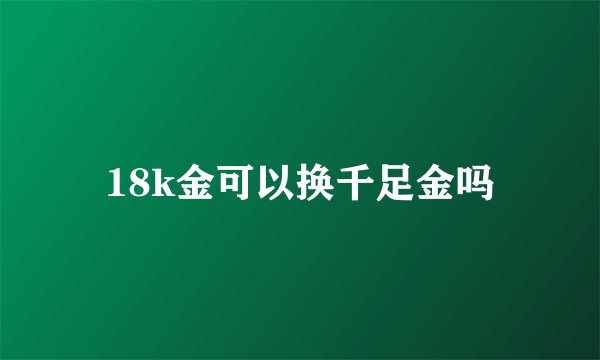 18k金可以换千足金吗