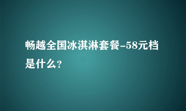 畅越全国冰淇淋套餐-58元档是什么?
