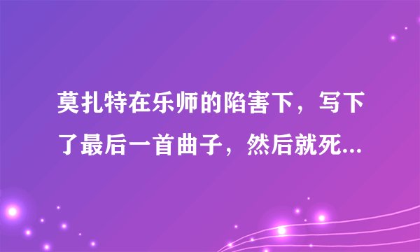 莫扎特在乐师的陷害下，写下了最后一首曲子，然后就死了，那首曲子叫什么？