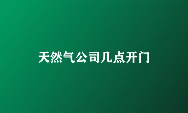 天然气公司几点开门