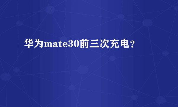 华为mate30前三次充电？