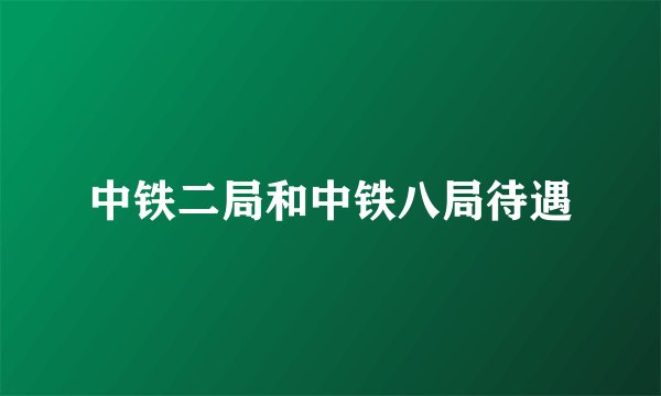 中铁二局和中铁八局待遇