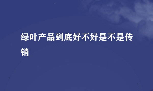 绿叶产品到底好不好是不是传销