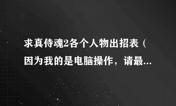 求真侍魂2各个人物出招表（因为我的是电脑操作，请最好用“前.后.上.下.斩.脚”等来表示```谢谢！！