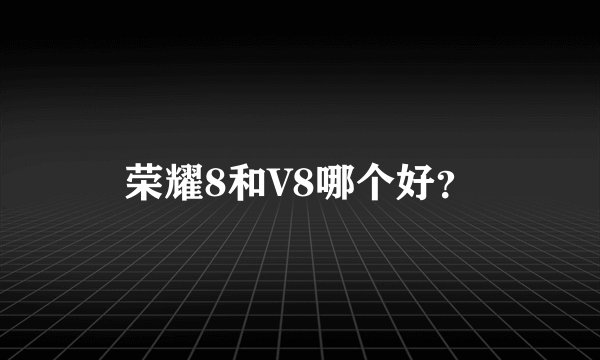 荣耀8和V8哪个好？