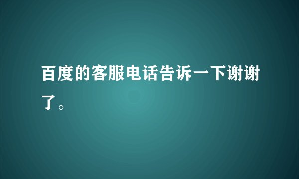 百度的客服电话告诉一下谢谢了。