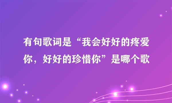 有句歌词是“我会好好的疼爱你，好好的珍惜你”是哪个歌