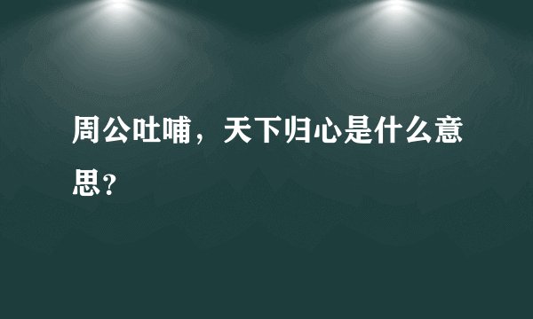 周公吐哺，天下归心是什么意思？