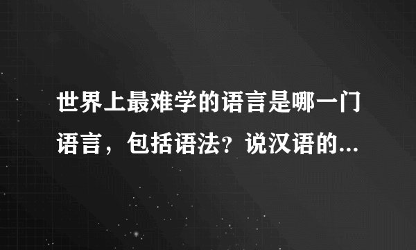 世界上最难学的语言是哪一门语言，包括语法？说汉语的就不要进来了。