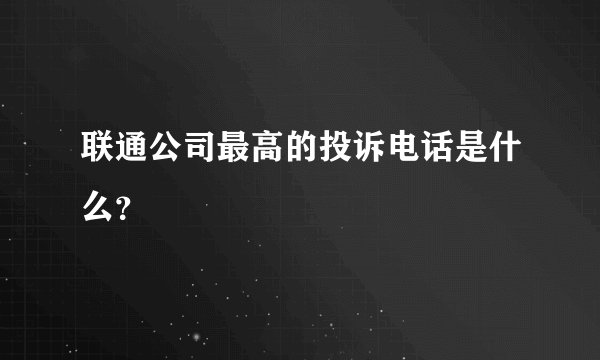 联通公司最高的投诉电话是什么？
