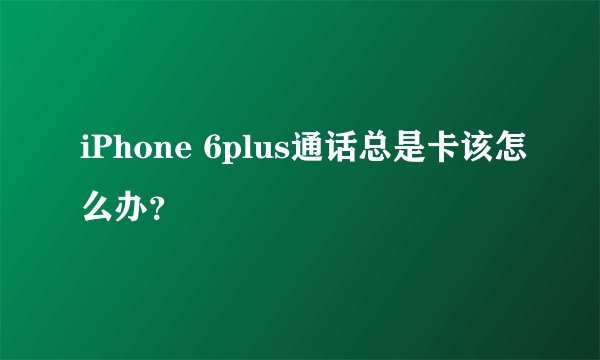 iPhone 6plus通话总是卡该怎么办？