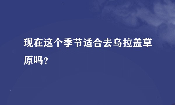 现在这个季节适合去乌拉盖草原吗？