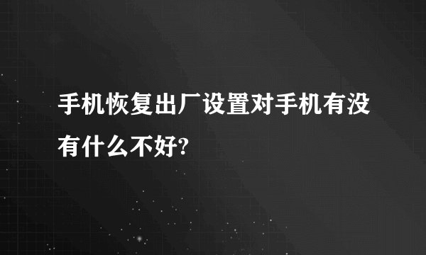 手机恢复出厂设置对手机有没有什么不好?