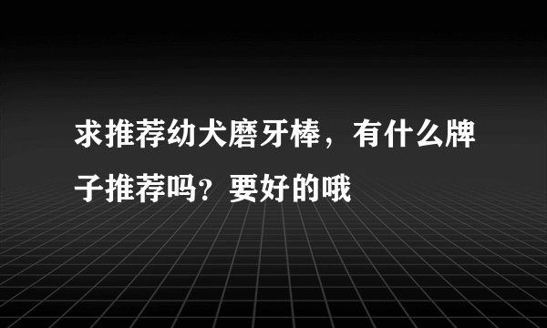 求推荐幼犬磨牙棒，有什么牌子推荐吗？要好的哦
