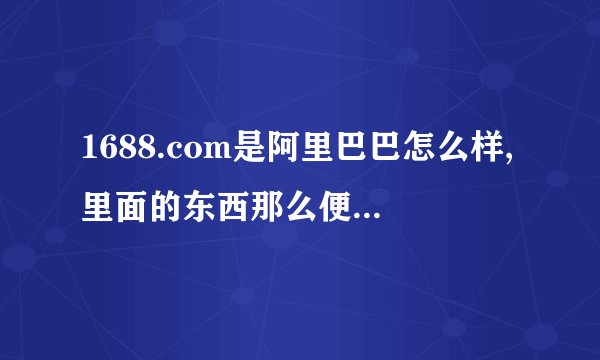1688.com是阿里巴巴怎么样,里面的东西那么便宜是真的吗