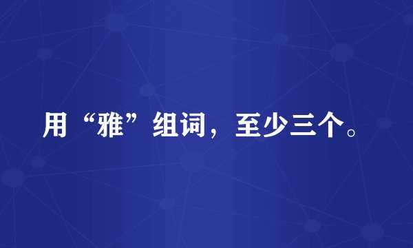 用“雅”组词，至少三个。