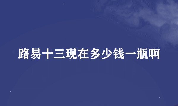 路易十三现在多少钱一瓶啊