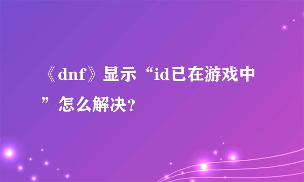 《dnf》显示“id已在游戏中”怎么解决？