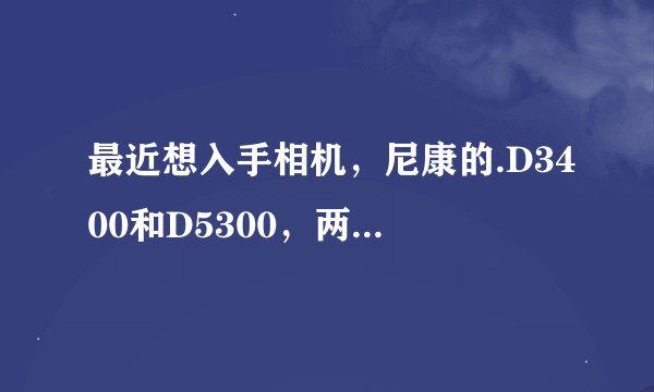 最近想入手相机，尼康的.D3400和D5300，两款都有VR防抖镜头，哪款更合适一些