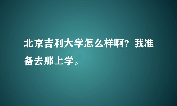 北京吉利大学怎么样啊？我准备去那上学。