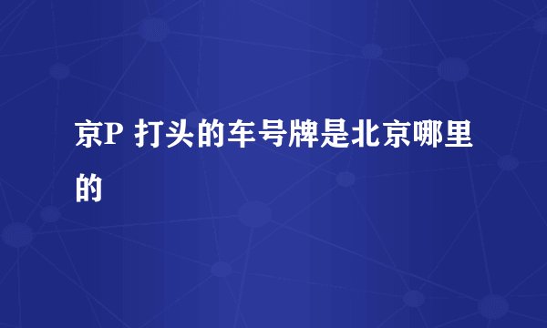 京P 打头的车号牌是北京哪里的