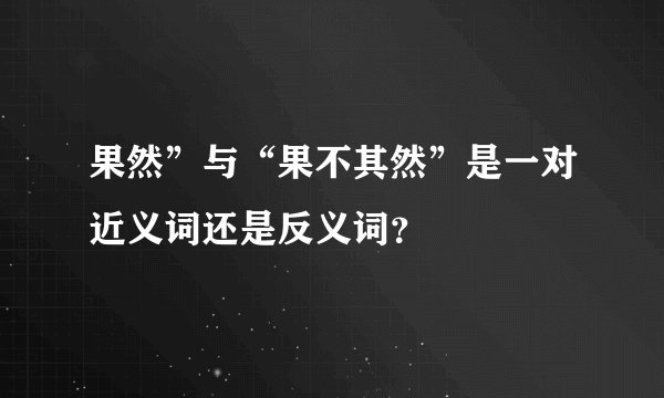 果然”与“果不其然”是一对近义词还是反义词？