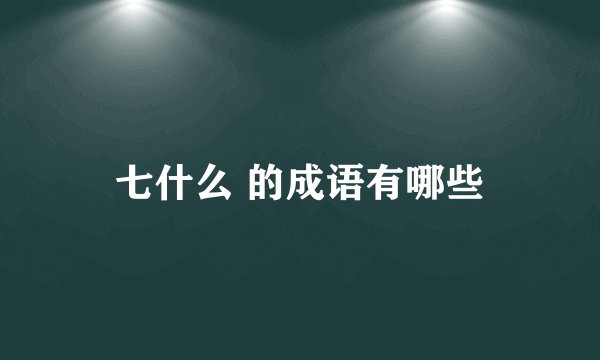 七什么 的成语有哪些