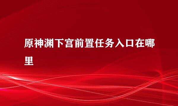 原神渊下宫前置任务入口在哪里