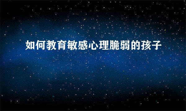 如何教育敏感心理脆弱的孩子