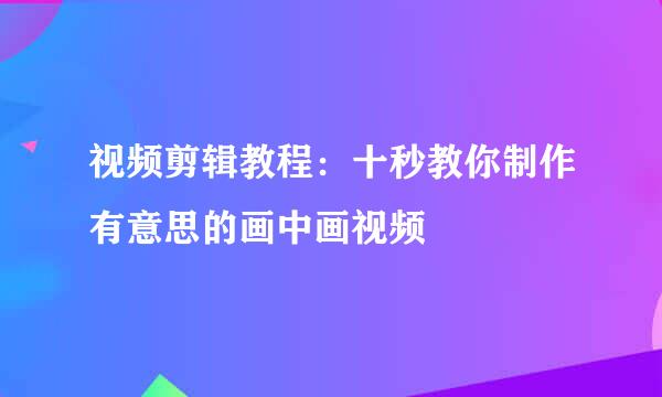 视频剪辑教程：十秒教你制作有意思的画中画视频