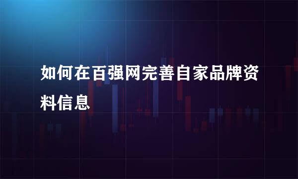 如何在百强网完善自家品牌资料信息
